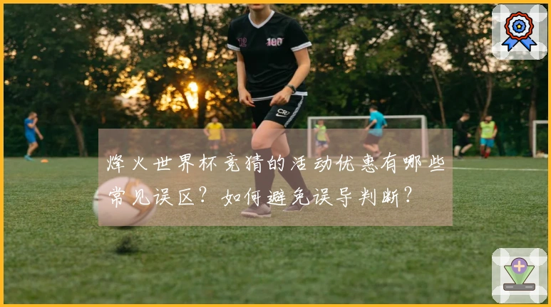 烽火世界杯竞猜的活动优惠有哪些常见误区？如何避免误导判断？