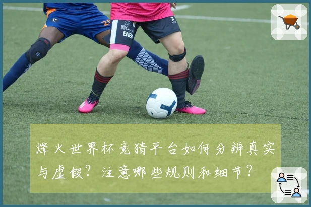 烽火世界杯竞猜平台如何分辨真实与虚假？注意哪些规则和细节？