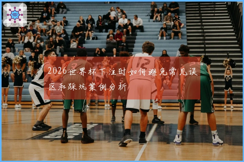 2026世界杯下注时如何避免常见误区和踩坑案例分析