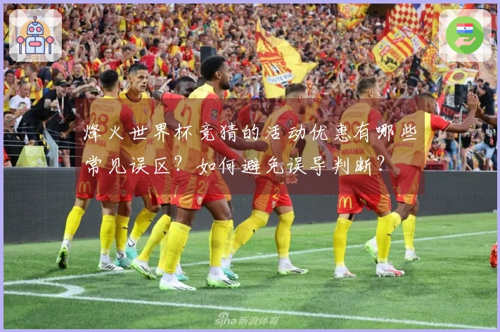 烽火世界杯竞猜的活动优惠有哪些常见误区？如何避免误导判断？