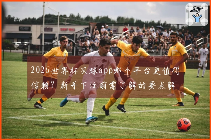 2026世界杯买球app哪个平台更值得信赖？新手下注前需了解的要点解析