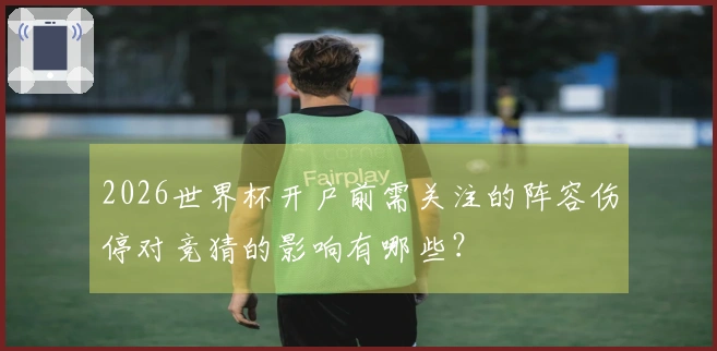 2026世界杯开户前需关注的阵容伤停对竞猜的影响有哪些？
