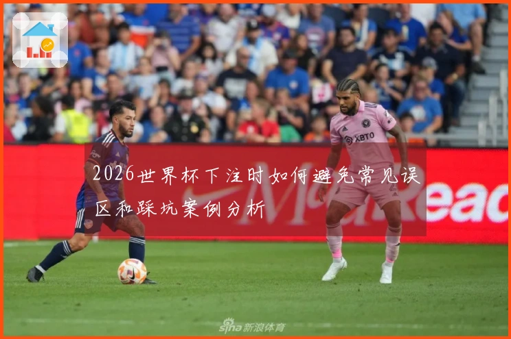 2026世界杯下注时如何避免常见误区和踩坑案例分析