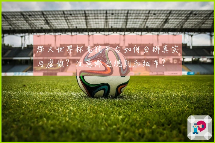 烽火世界杯竞猜平台如何分辨真实与虚假？注意哪些规则和细节？
